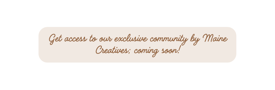 Get access to our exclusive community by Maine Creatives coming soon